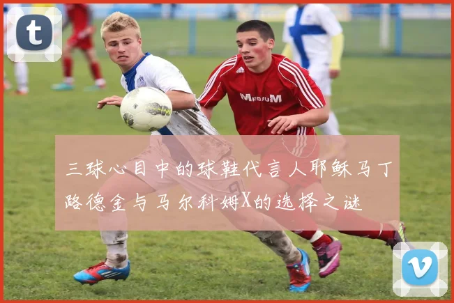 三球心目中的球鞋代言人耶稣马丁路德金与马尔科姆X的选择之谜