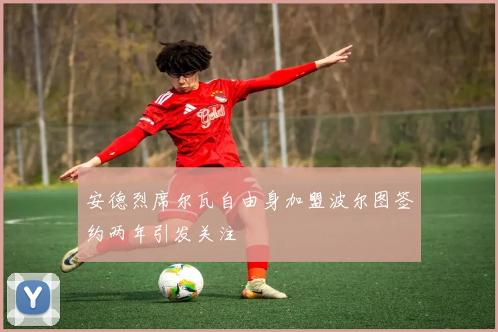 安德烈席尔瓦自由身加盟波尔图签约两年引发关注