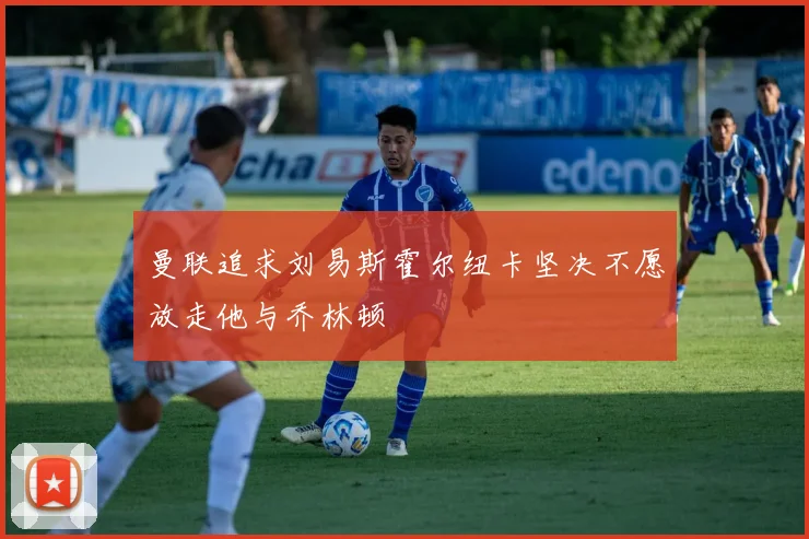 曼联追求刘易斯霍尔纽卡坚决不愿放走他与乔林顿