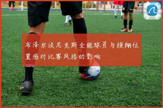 布泽尔谈尼克斯全能球员与模糊位置感对比赛风格的影响