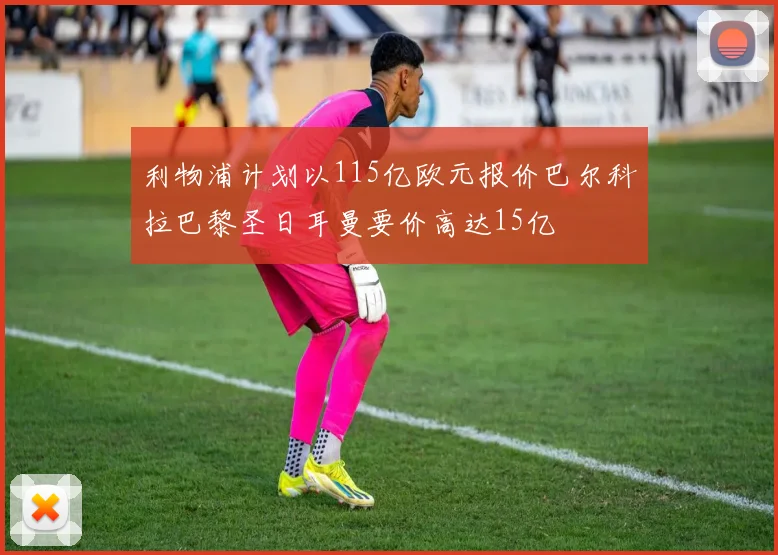 利物浦计划以115亿欧元报价巴尔科拉巴黎圣日耳曼要价高达15亿