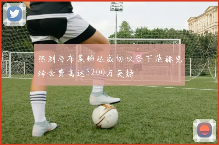 热刺与布莱顿达成协议签下范赫克转会费高达5200万英镑