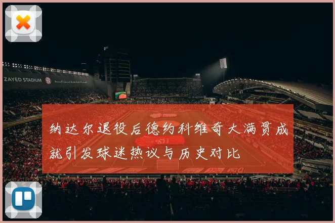 纳达尔退役后德约科维奇大满贯成就引发球迷热议与历史对比