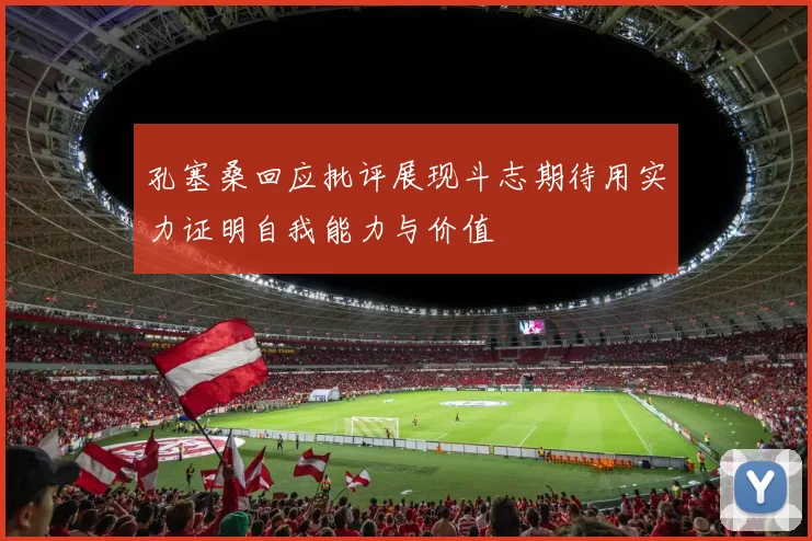 孔塞桑回应批评展现斗志期待用实力证明自我能力与价值