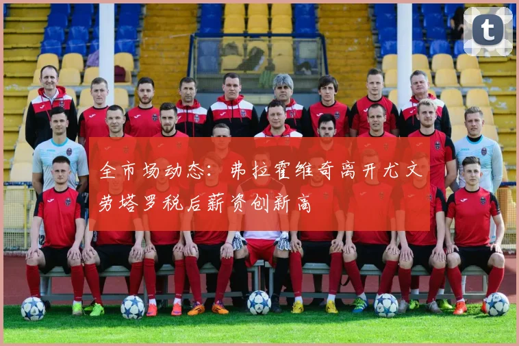 全市场动态：弗拉霍维奇离开尤文劳塔罗税后薪资创新高